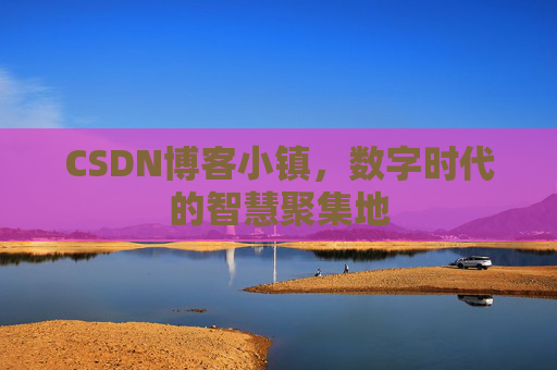 CSDN博客小镇，数字时代的智慧聚集地